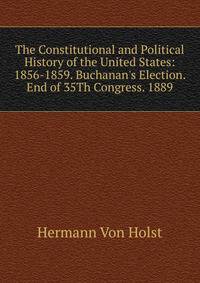 The Constitutional and Political History of the United States: 1856-1859. Buchanan's Election. End of 35Th Congress. 1889