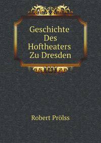 Geschichte Des Hoftheaters Zu Dresden. Von Seinen Anfangen Bis Zum Jahre 1862 (German Edition)