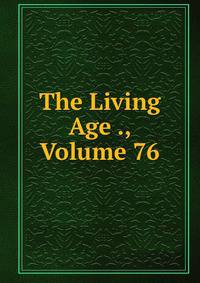 The Living Age ., Volume 76