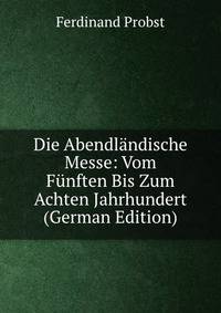 Die Abendlandische Messe: Vom Funften Bis Zum Achten Jahrhundert (German Edition)