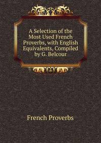 A Selection of the Most Used French Proverbs, with English Equivalents, Compiled by G. Belcour