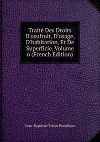 Trait? Des Droits D'usufruit, D'usage, D'habitation, Et De Superficie, Volume 6 (French Edition)