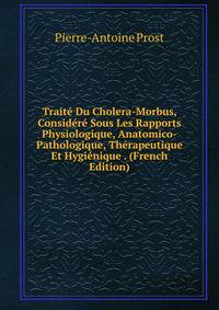 Traite Du Cholera-Morbus, Considere Sous Les Rapports Physiologique, Anatomico-Pathologique, Therapeutique Et Hygienique . (French Edition)