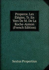 Properce. Les Elegies, Tr. En Vers De M. De La Roche-Aymon (French Edition)