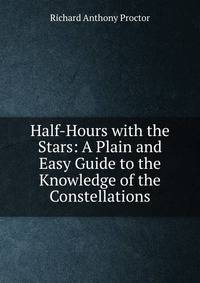 Half-Hours with the Stars: A Plain and Easy Guide to the Knowledge of the Constellations
