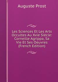 Les Sciences Et Les Arts Occultes Au Xvie Siecle: Corneille Agrippa, Sa Vie Et Ses Oeuvres (French Edition)