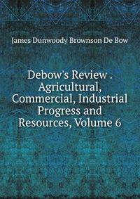 Debow's Review . Agricultural, Commercial, Industrial Progress and Resources, Volume 6