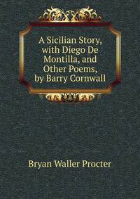 A Sicilian Story, with Diego De Montilla, and Other Poems, by Barry Cornwall