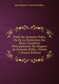 Traite Du Domaine Public, Ou De La Distinction Des Biens Consideres Principalement Par Rapport Au Domaine Public, Volume 1 (French Edition)