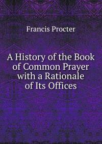 A History of the Book of Common Prayer with a Rationale of Its Offices
