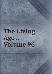 The Living Age ., Volume 96