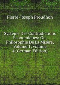 Syst?me Des Contradictions ?conomiques: Ou, Philosophie De La Mis?re, Volume 1; volume 4 (German Edition)