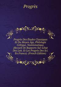 Progr?s Des ?tudes Classiques Et Du Moyen ?ge, Philologie Celtique, Numismatique. (Recueil De Rapports Sur L'?tat Des Lett. Et Les Progr?s Des Sci. En France). (French Edition)