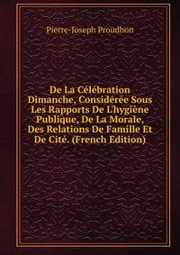 De La C?l?bration Dimanche, Consid?r?e Sous Les Rapports De L'hygi?ne Publique, De La Morale, Des Relations De Famille Et De Cit?. (French Edition)