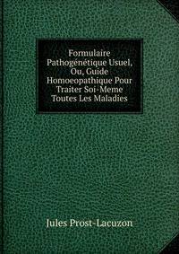 Formulaire Pathogenetique Usuel, Ou, Guide Homoeopathique Pour Traiter Soi-Meme Toutes Les Maladies