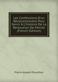 Les Confessions D'un R?volutionnaire Pour Servir ? L'histoire De La R?volution De F?vrier (French Edition)