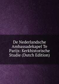 De Nederlandsche Ambassadekapel Te Parijs: Kerkhistorische Studie (Dutch Edition)