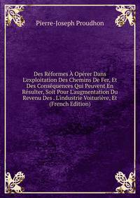 Des R?formes ? Op?rer Dans L'exploitation Des Chemins De Fer, Et Des Cons?quences Qui Peuvent En R?sulter, Soit Pour L'augmentation Du Revenu Des . L'industrie Voituri?re, Et (French Edition)