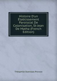 Histoire D'un ?tablissement Paroissial De Colonisation, St-Jean De Matha (French Edition)