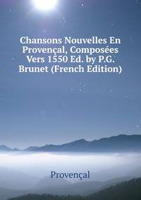 Chansons Nouvelles En Provencal, Composees Vers 1550 Ed. by P.G. Brunet (French Edition)