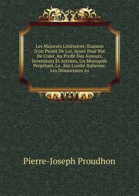 Les Majorats Litt?raires: Examen D'un Projet De Loi, Ayant Pour But De Cr?er, Au Profit Des Auteurs, Inventeurs Et Artistes, Un Monopole Perp?tuel. La . Sur L'unit? Italienne. Les D?mocrates As
