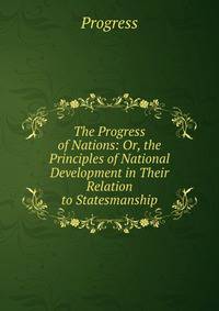 The Progress of Nations: Or, the Principles of National Development in Their Relation to Statesmanship