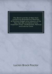 The Bench and Bar of New-York: Containing Biographical Sketches of Eminent Judges, and Lawyers of the New-York Bar, Incidents of the Important Trials . Professional, Political and Judicial Caree