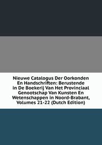 Nieuwe Catalogus Der Oorkonden En Handschriften: Berustende in De Boekerij Van Het Provinciaal Genootschap Van Kunsten En Wetenschappen in Noord-Brabant, Volumes 21-22 (Dutch Edition)