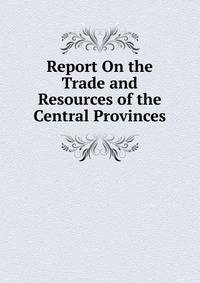 Report On the Trade and Resources of the Central Provinces