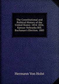 The Constitutional and Political History of the United States: 1854-1856. Kansas-Nebraska Bill. Buchanan's Election. 1885