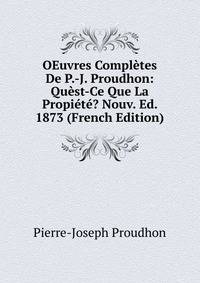 OEuvres Completes De P.-J. Proudhon: Quest-Ce Que La Propiete? Nouv. Ed. 1873 (French Edition)