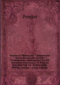 Proclus Le Philosophe: Commentaire Sur Le Parm?nide Suivi Du Commentaire Anonyme Sur Les VII Derni?res Hypoth?ses, Tr. Pour La Premi?re Fois En . &amp; D'un Index ?tendu, Volume 1 (Latin Edition)