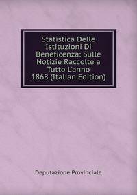 Statistica Delle Istituzioni Di Beneficenza: Sulle Notizie Raccolte a Tutto L'anno 1868 (Italian Edition)
