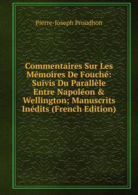 Commentaires Sur Les M?moires De Fouch?: Suivis Du Parall?le Entre Napol?on &amp; Wellington; Manuscrits In?dits (French Edition)