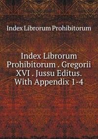 Index Librorum Prohibitorum . Gregorii XVI . Jussu Editus. With Appendix 1-4