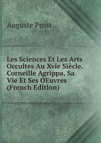 Les Sciences Et Les Arts Occultes Au Xvie Siecle. Corneille Agrippa, Sa Vie Et Ses OEuvres (French Edition)