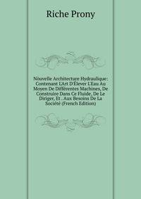 N?uvelle Architecture Hydraulique: Contenant L'Art D'?lever L'Eau Au Moyen De Diff?rentes Machines, De Construire Dans Ce Fluide, De Le Diriger, Et . Aux Besoins De La Soci?t? (French Edition)