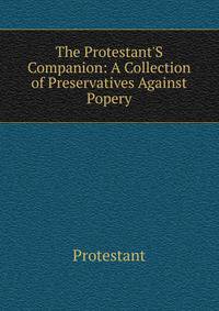 The Protestant'S Companion: A Collection of Preservatives Against Popery
