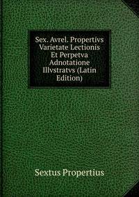 Sex. Avrel. Propertivs Varietate Lectionis Et Perpetva Adnotatione Illvstratvs (Latin Edition)