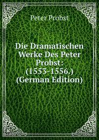 Die Dramatischen Werke Des Peter Probst: (1553-1556.) (German Edition)