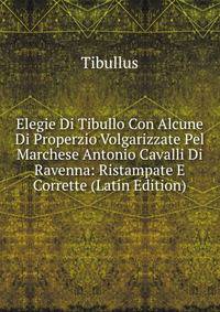 Elegie Di Tibullo Con Alcune Di Properzio Volgarizzate Pel Marchese Antonio Cavalli Di Ravenna: Ristampate E Corrette (Latin Edition)