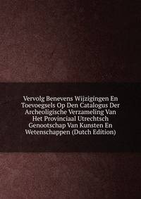 Vervolg Benevens Wijzigingen En Toevoegsels Op Den Catalogus Der Archeoligische Verzameling Van Het Provinciaal Utrechtsch Genootschap Van Kunsten En Wetenschappen (Dutch Edition)