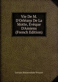 Vie De M. D'Orl?ans De La Motte, ?v?que D'Amiens (French Edition)