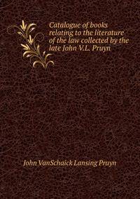 Catalogue of books relating to the literature of the law collected by the late John V.L. Pruyn