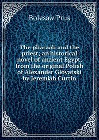 The pharaoh and the priest; an historical novel of ancient Egypt, from the original Polish of Alexander Glovatski by Jeremiah Curtin