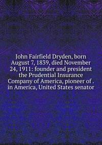 John Fairfield Dryden, born August 7, 1839, died November 24, 1911: founder and president the Prudential Insurance Company of America, pioneer of . in America, United States senator