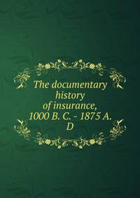 The documentary history of insurance, 1000 B. C. - 1875 A. D
