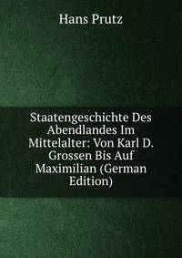 Staatengeschichte Des Abendlandes Im Mittelalter: Von Karl D. Grossen Bis Auf Maximilian (German Edition)