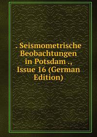 . Seismometrische Beobachtungen in Potsdam ., Issue 16 (German Edition)