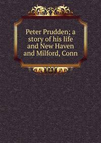 Peter Prudden; a story of his life and New Haven and Milford, Conn.